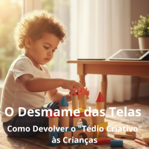 O Desmame das Telas: Como Devolver o “Tédio Criativo” às Crianças